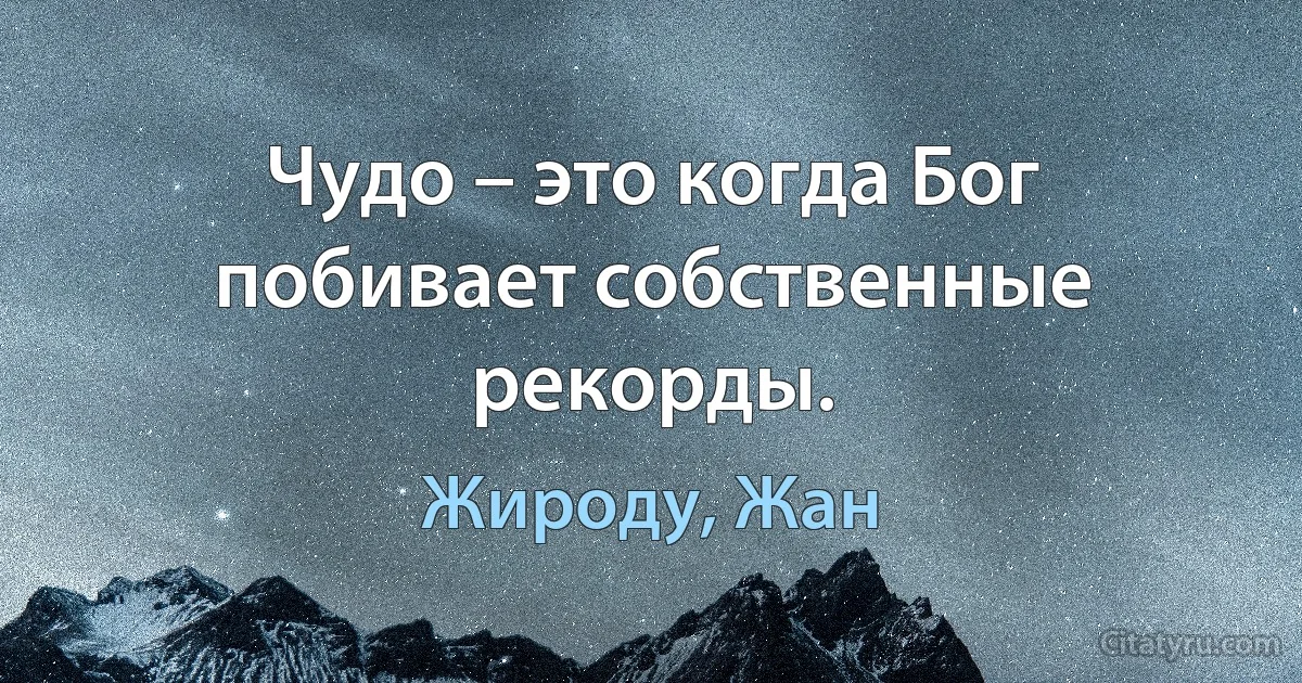 Чудо – это когда Бог побивает собственные рекорды. (Жироду, Жан)