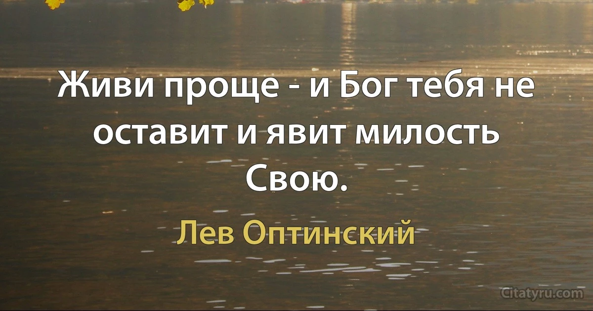 Живи проще - и Бог тебя не оставит и явит милость Свою. (Лев Оптинский)