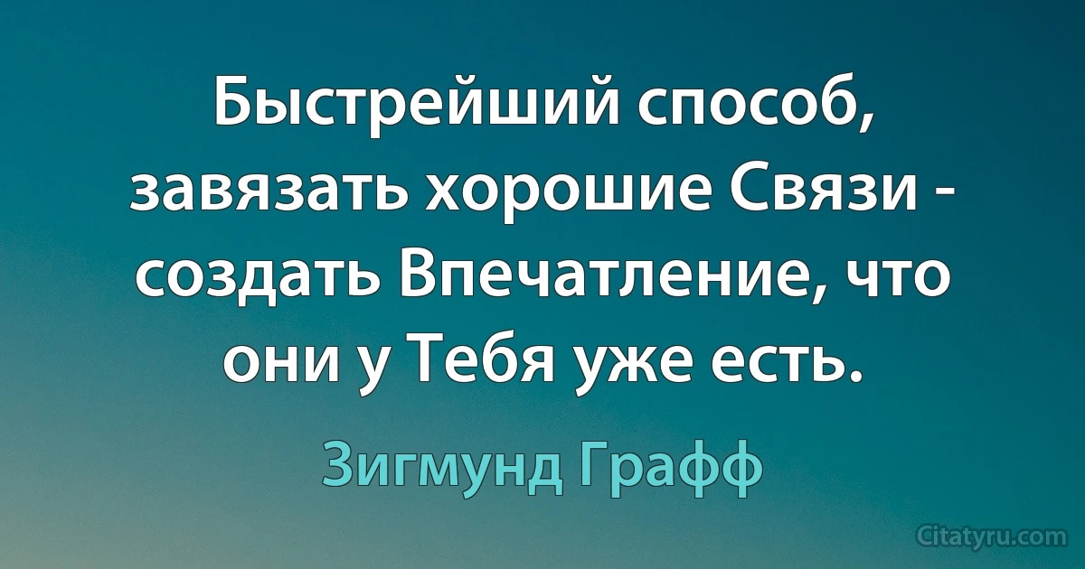 Быстрейший способ, завязать хорошие Связи - создать Впечатление, что они у Тебя уже есть. (Зигмунд Графф)