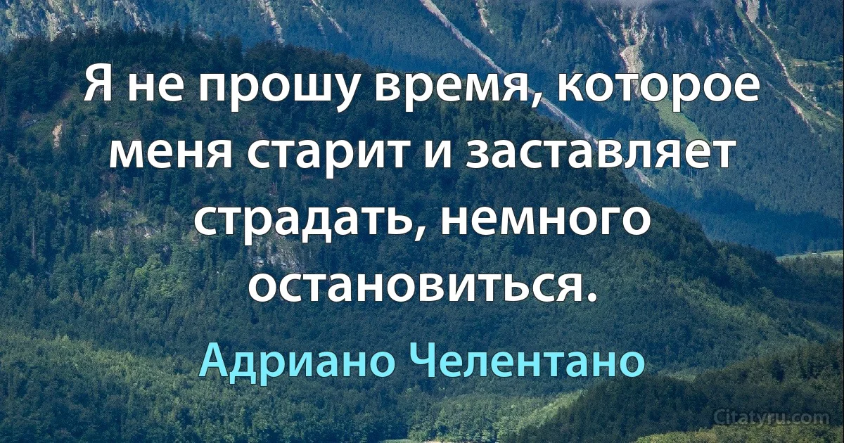 Я не прошу время, которое меня старит и заставляет страдать, немного остановиться. (Адриано Челентано)