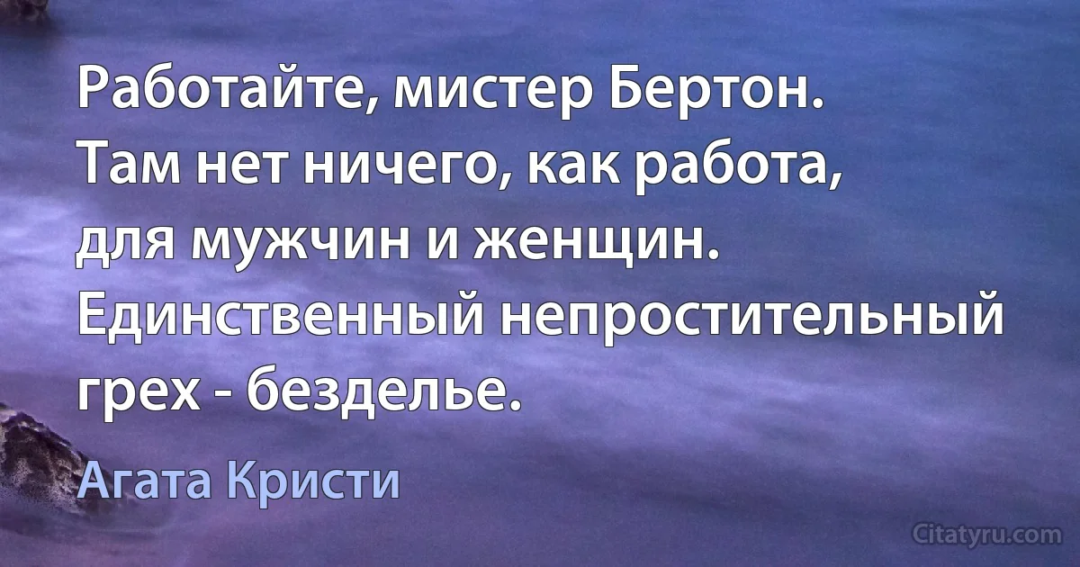 Работайте, мистер Бертон. Там нет ничего, как работа, для мужчин и женщин. Единственный непростительный грех - безделье. (Агата Кристи)