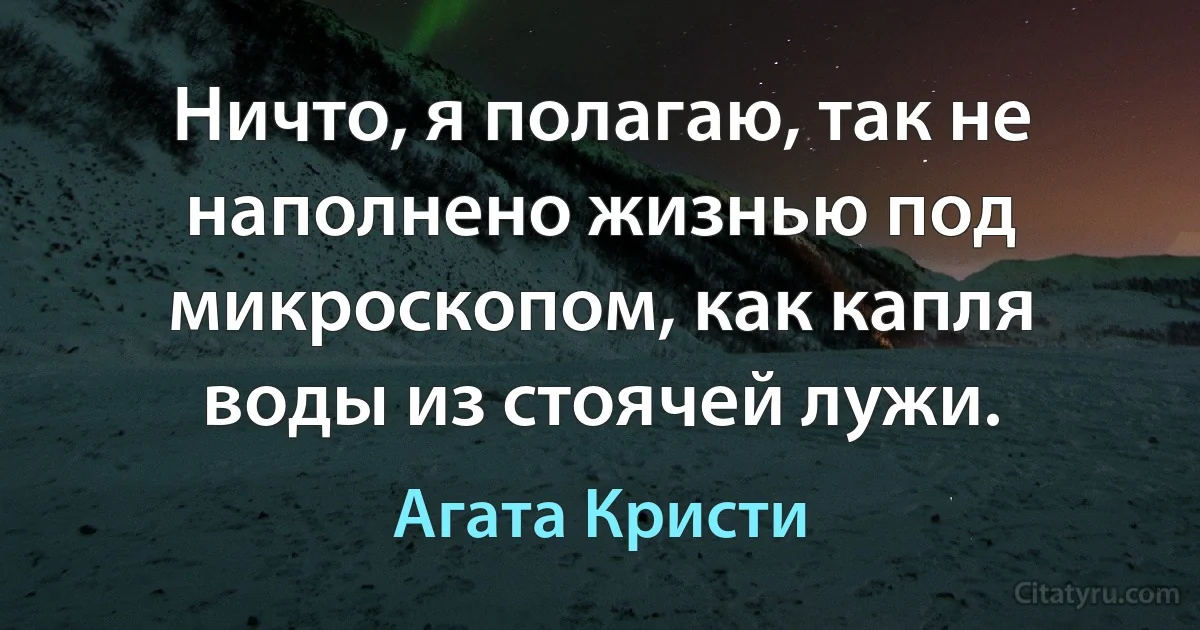 Ничто, я полагаю, так не наполнено жизнью под микроскопом, как капля воды из стоячей лужи. (Агата Кристи)