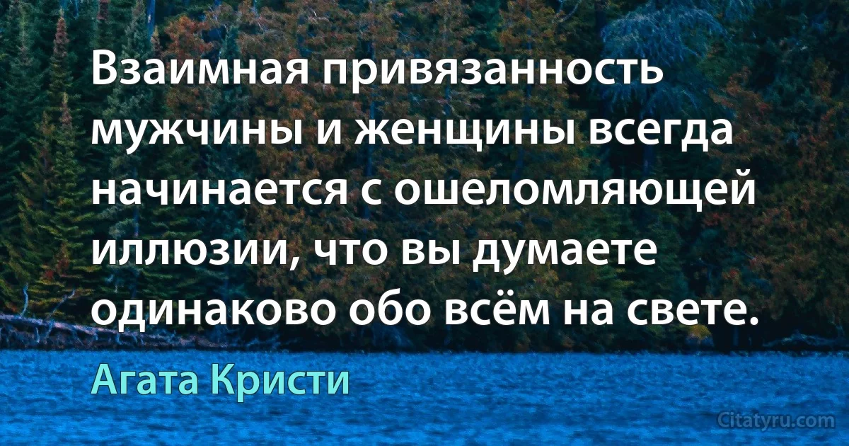 Взаимная привязанность мужчины и женщины всегда начинается с ошеломляющей иллюзии, что вы думаете одинаково обо всём на свете. (Агата Кристи)