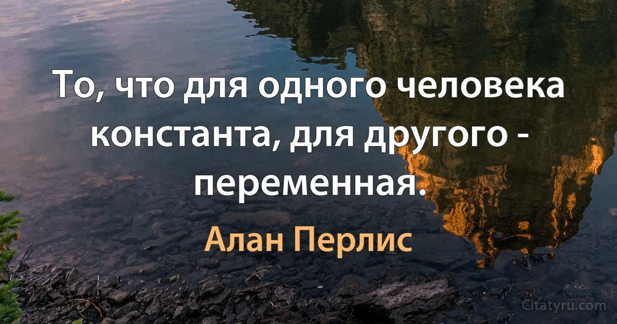 То, что для одного человека константа, для другого - переменная. (Алан Перлис)