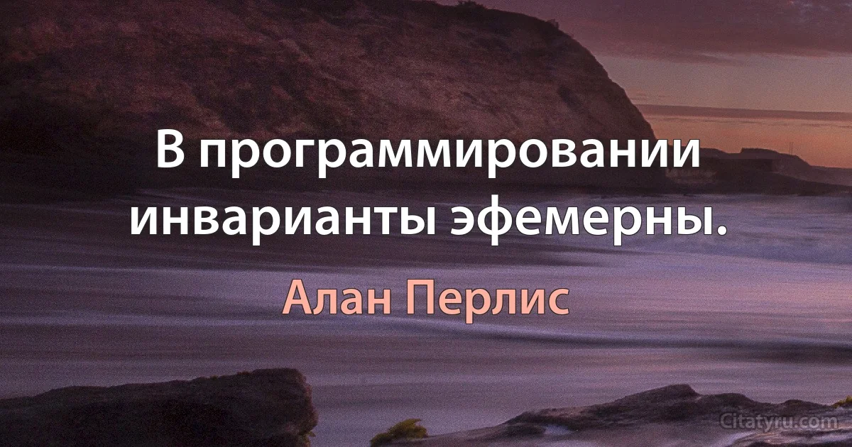 В программировании инварианты эфемерны. (Алан Перлис)