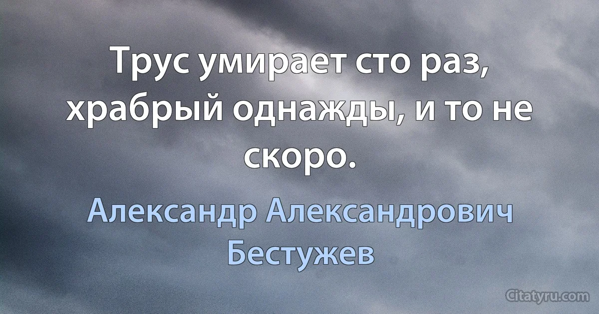 Трус умирает сто раз, храбрый однажды, и то не скоро. (Александр Александрович Бестужев)