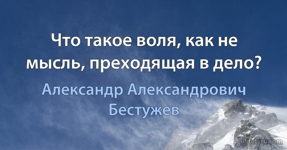 Что такое воля, как не мысль, преходящая в дело? (Александр Александрович Бестужев)