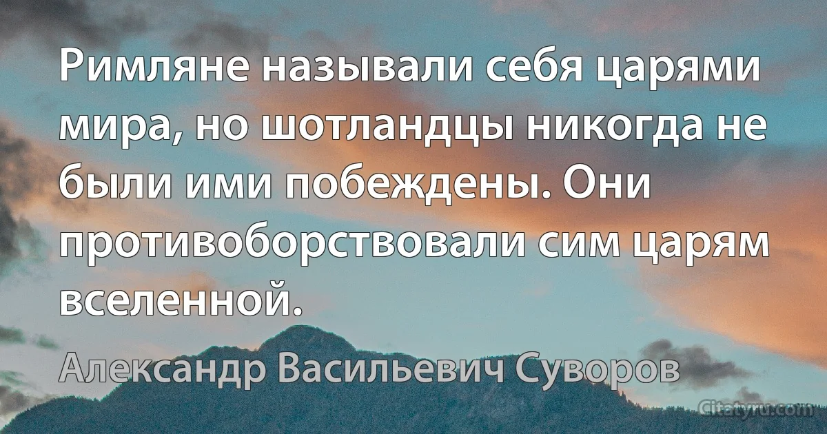 Римляне называли себя царями мира, но шотландцы никогда не были ими побеждены. Они противоборствовали сим царям вселенной. (Александр Васильевич Суворов)