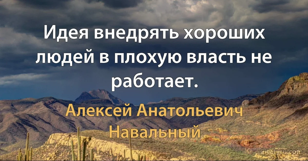 Идея внедрять хороших людей в плохую власть не работает. (Алексей Анатольевич Навальный)