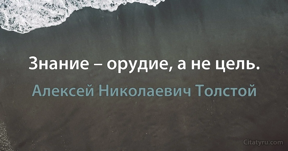 Знание – орудие, а не цель. (Алексей Николаевич Толстой)