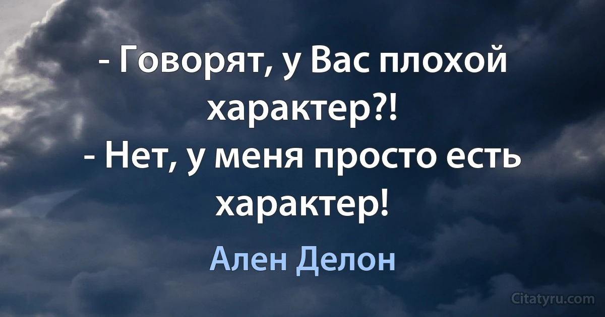 - Говорят, у Вас плохой характер?!
- Нет, у меня просто есть характер! (Ален Делон)