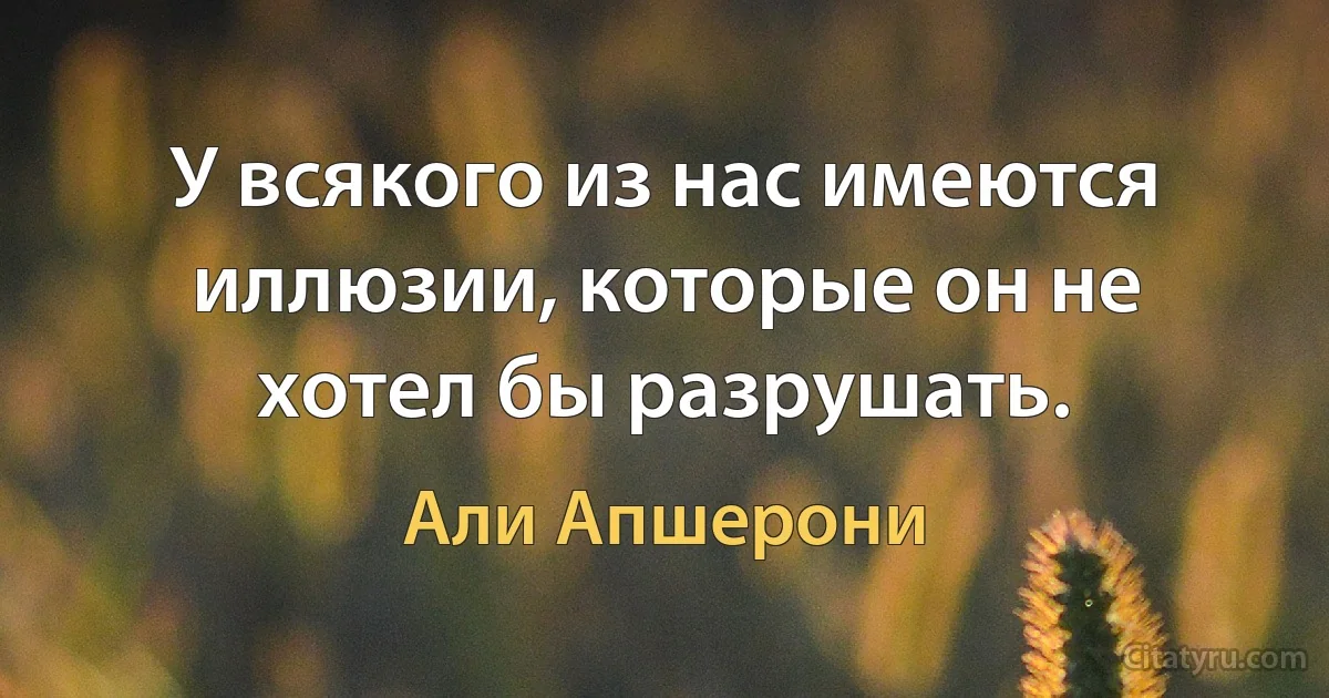 У всякого из нас имеются иллюзии, которые он не хотел бы разрушать. (Али Апшерони)