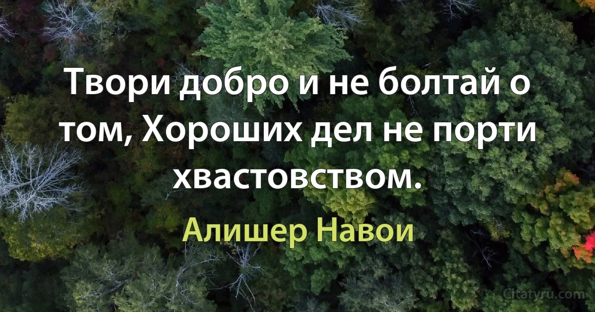 Твори добро и не болтай о том, Хороших дел не порти хвастовством. (Алишер Навои)