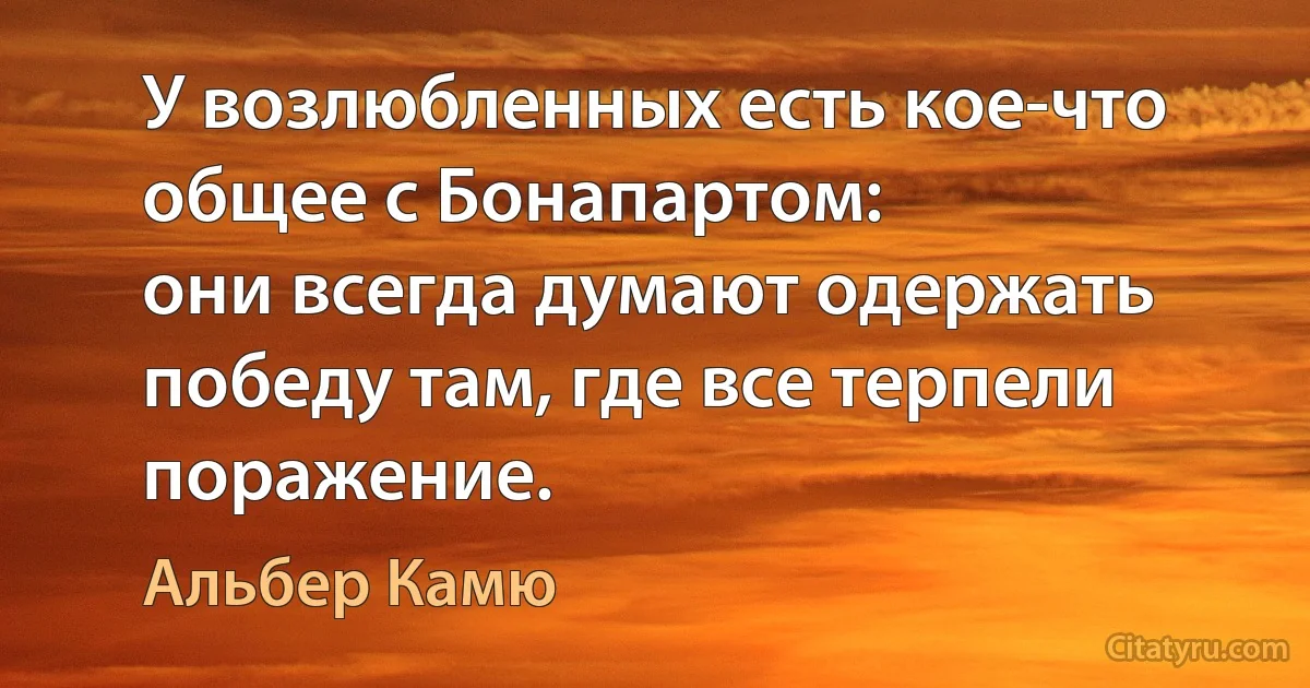 У возлюбленных есть кое-что общее с Бонапартом:
они всегда думают одержать победу там, где все терпели поражение. (Альбер Камю)