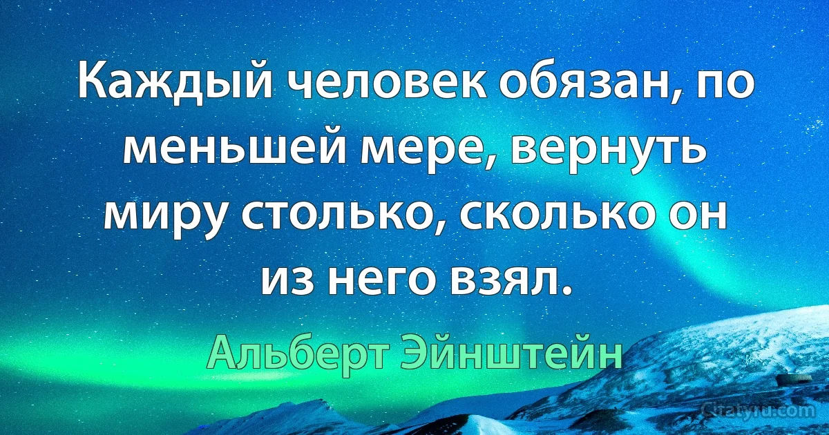 Каждый человек обязан, по меньшей мере, вернуть миру столько, сколько он из него взял. (Альберт Эйнштейн)