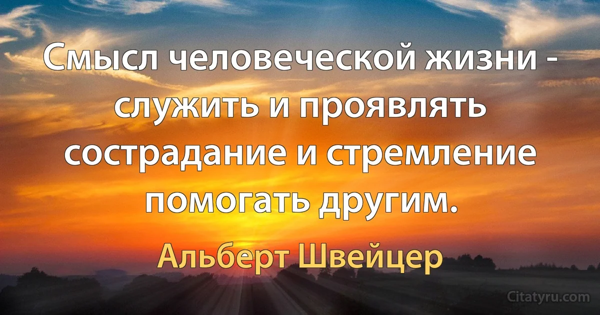 Смысл человеческой жизни - служить и проявлять сострадание и стремление помогать другим. (Альберт Швейцер)