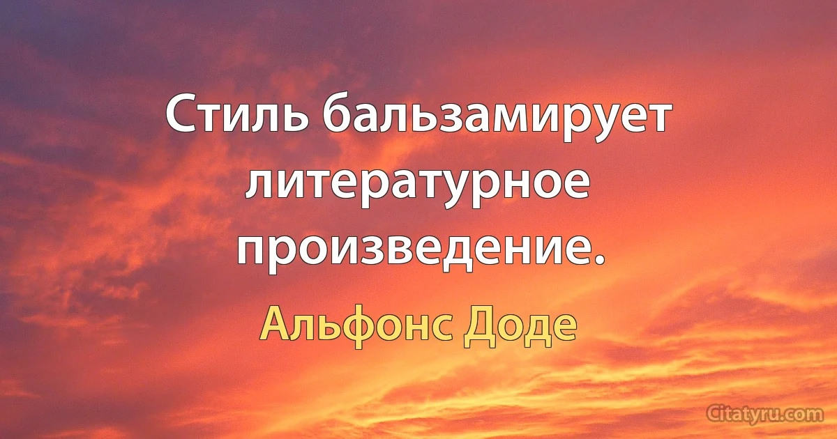 Стиль бальзамирует литературное произведение. (Альфонс Доде)