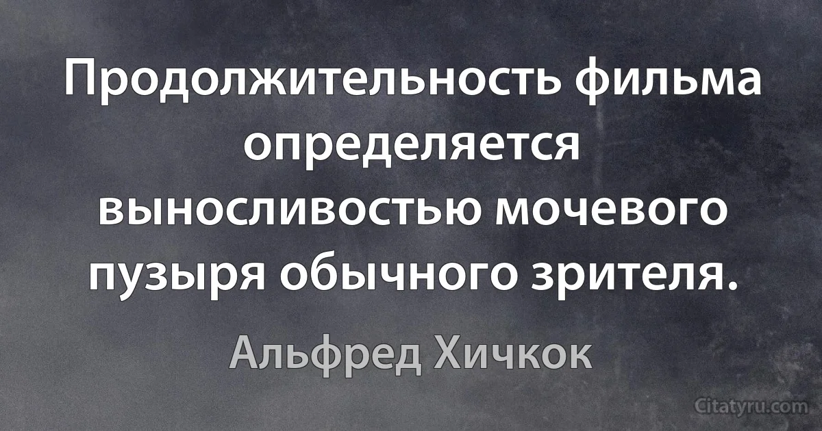 Продолжительность фильма определяется выносливостью мочевого пузыря обычного зрителя. (Альфред Хичкок)