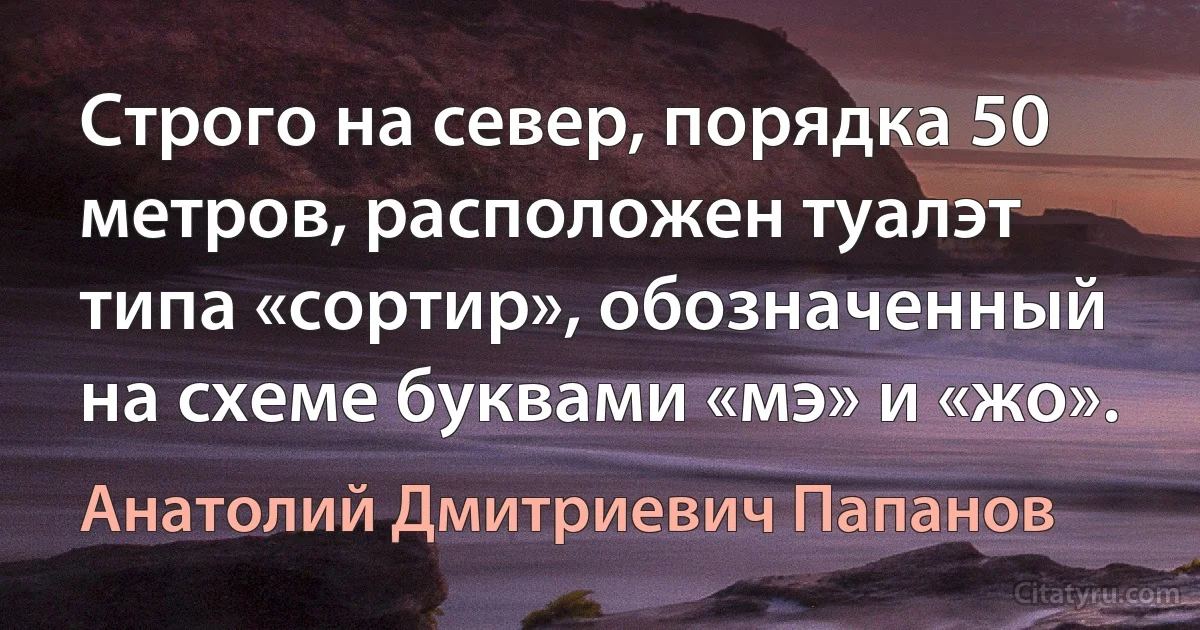 Строго на север, порядка 50 метров, расположен туалэт типа «сортир», обозначенный на схеме буквами «мэ» и «жо». (Анатолий Дмитриевич Папанов)