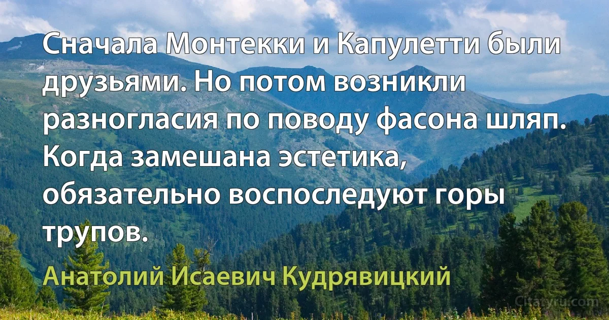 Сначала Монтекки и Капулетти были друзьями. Но потом возникли разногласия по поводу фасона шляп. Когда замешана эстетика, обязательно воспоследуют горы трупов. (Анатолий Исаевич Кудрявицкий)