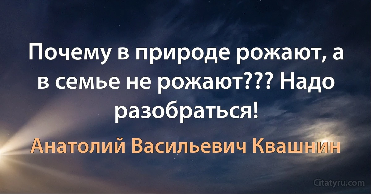 Почему в природе рожают, а в семье не рожают??? Надо разобраться! (Анатолий Васильевич Квашнин)