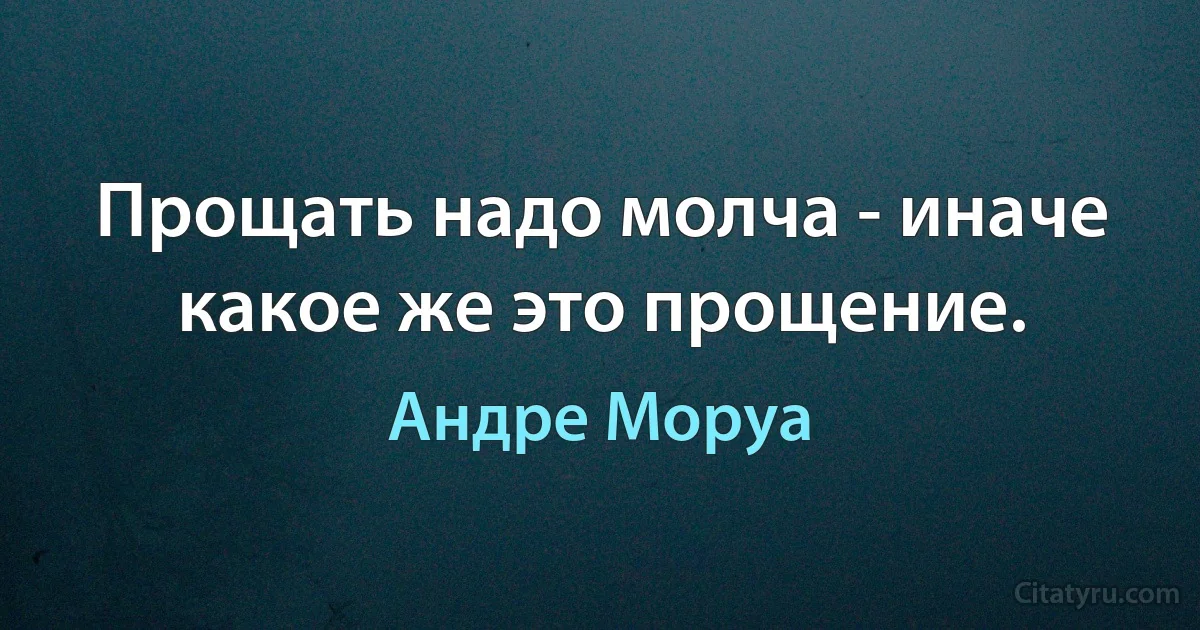 Прощать надо молча - иначе какое же это прощение. (Андре Моруа)