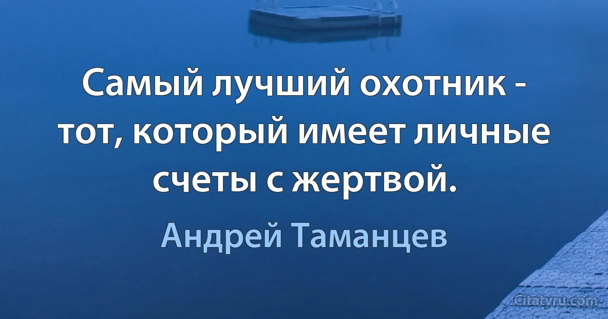 Самый лучший охотник - тот, который имеет личные счеты с жертвой. (Андрей Таманцев)