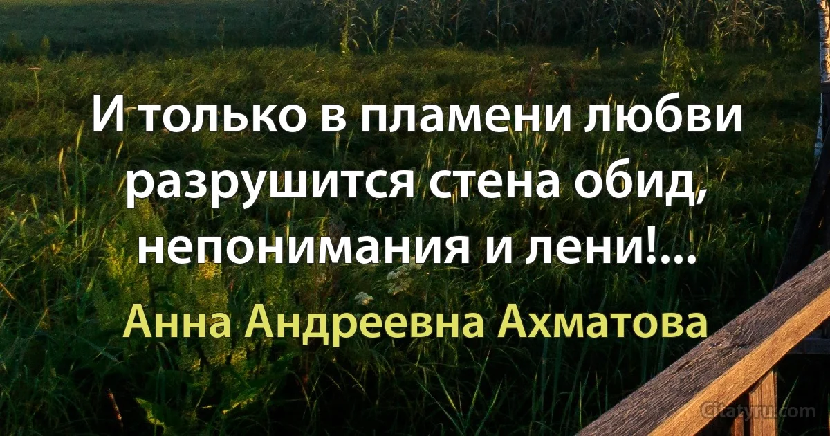 И только в пламени любви разрушится стена обид, непонимания и лени!... (Анна Андреевна Ахматова)