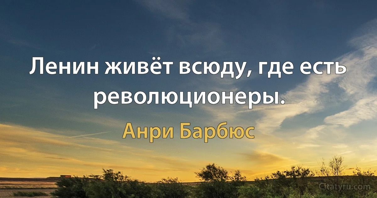 Ленин живёт всюду, где есть революционеры. (Анри Барбюс)