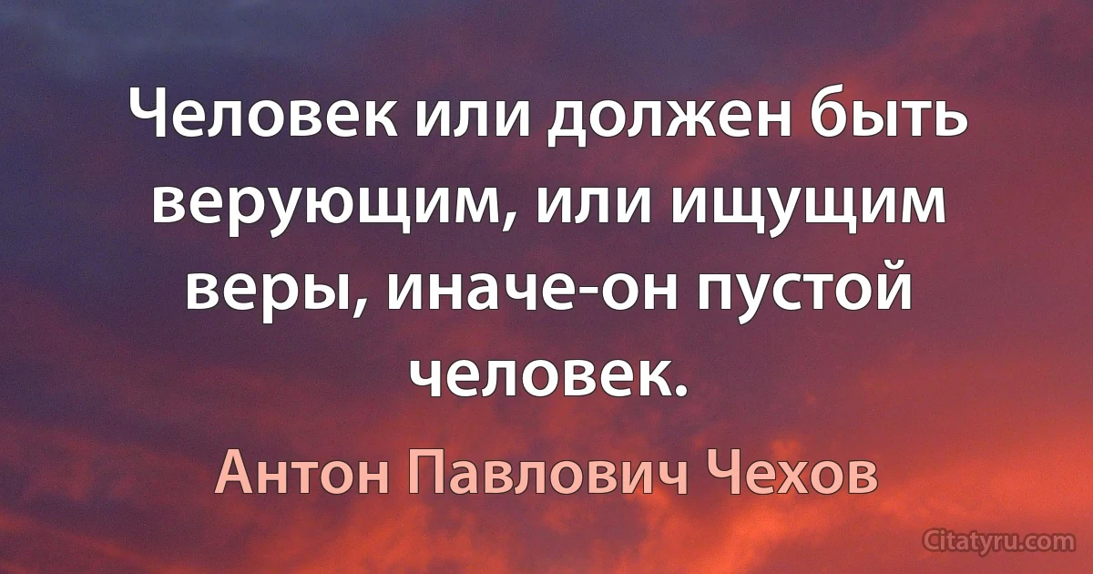 Человек или должен быть верующим, или ищущим веры, иначе-он пустой человек. (Антон Павлович Чехов)