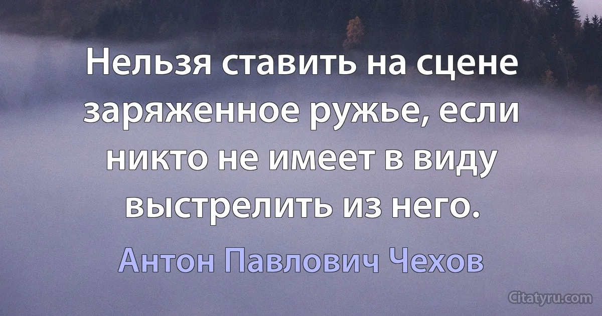 Нельзя ставить на сцене заряженное ружье, если никто не имеет в виду выстрелить из него. (Антон Павлович Чехов)