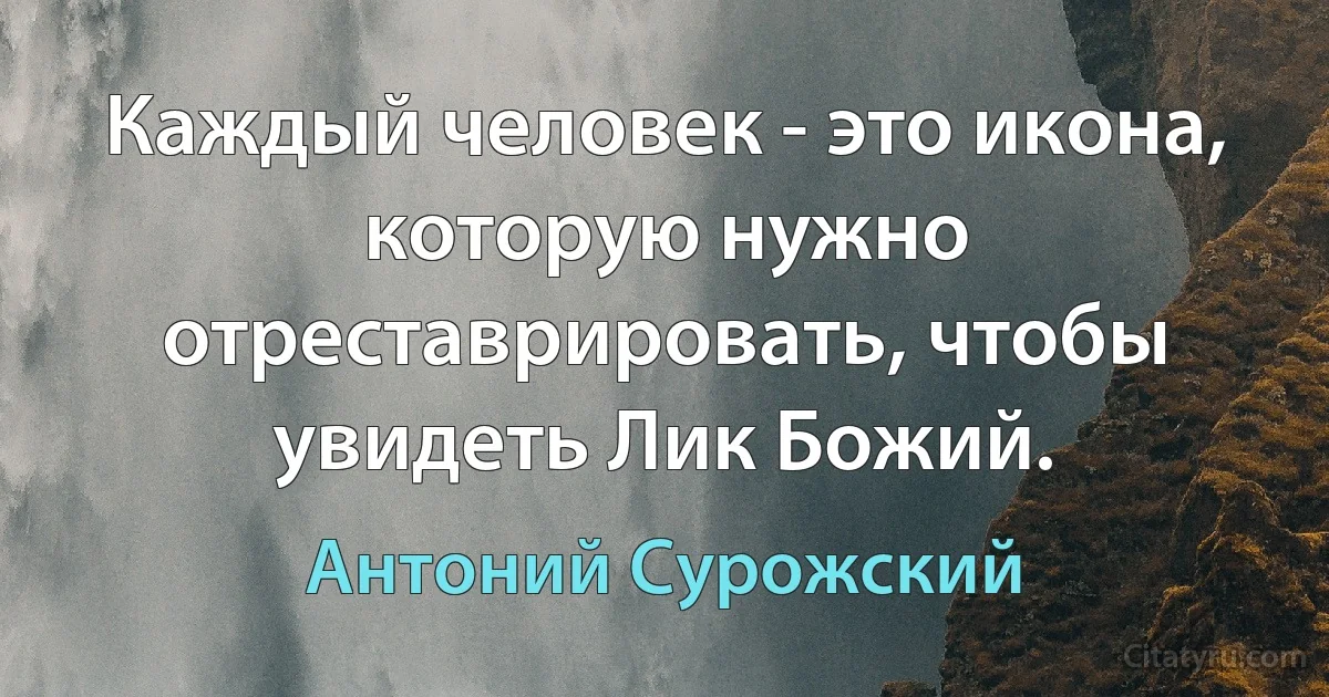 Каждый человек - это икона, которую нужно отреставрировать, чтобы увидеть Лик Божий. (Антоний Сурожский)