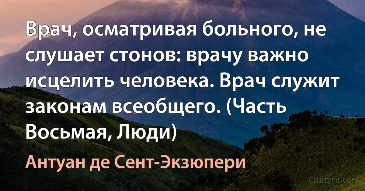 Врач, осматривая больного, не слушает стонов: врачу важно исцелить человека. Врач служит законам всеобщего. (Часть Восьмая, Люди) (Антуан де Сент-Экзюпери)