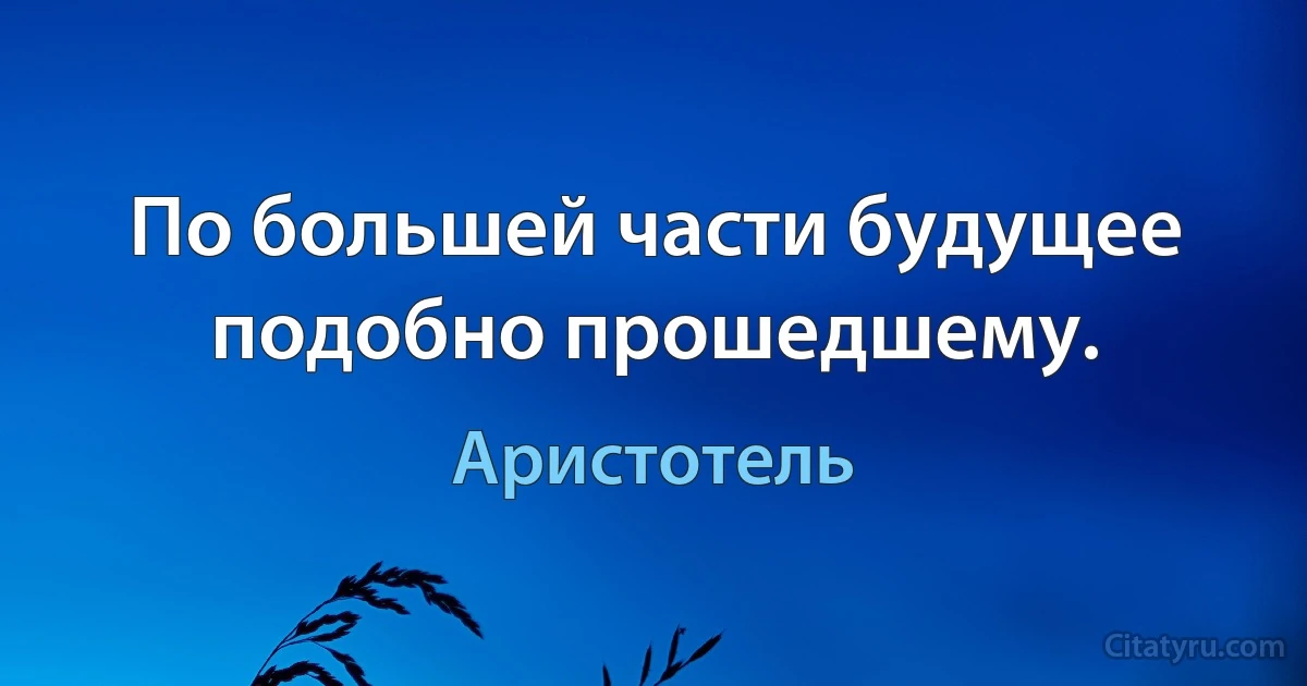 По большей части будущее подобно прошедшему. (Аристотель)