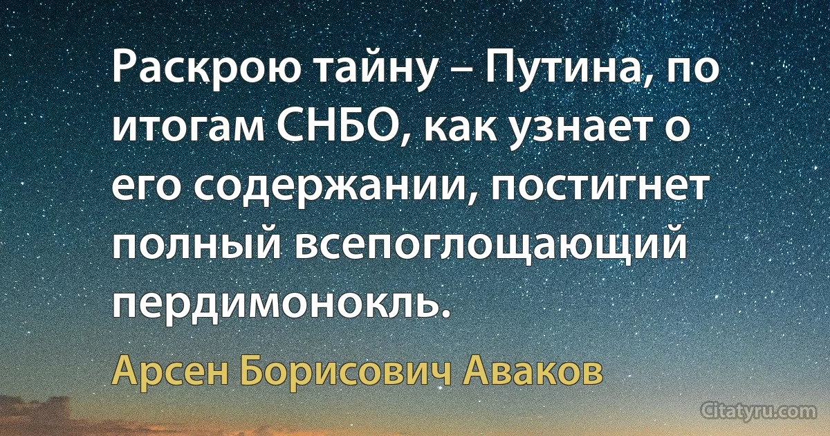 Раскрою тайну – Путина, по итогам СНБО, как узнает о его содержании, постигнет полный всепоглощающий пердимонокль. (Арсен Борисович Аваков)