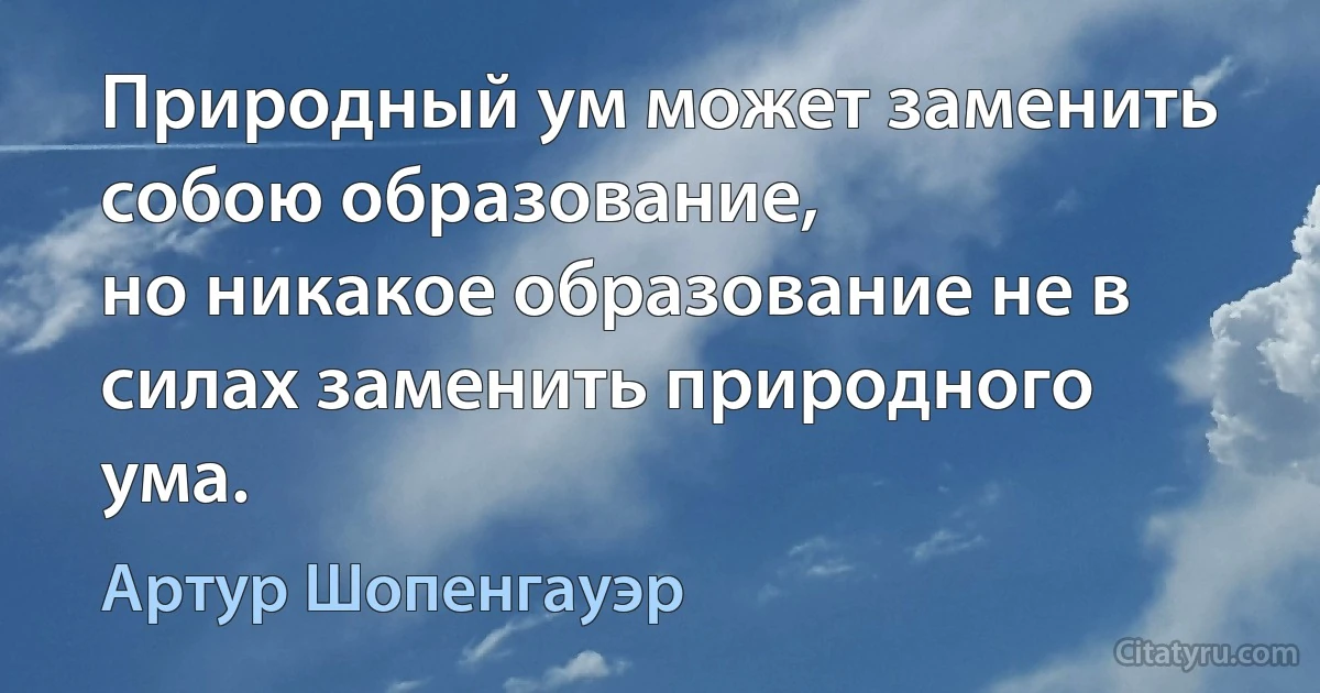 Природный ум может заменить собою образование,
но никакое образование не в силах заменить природного ума. (Артур Шопенгауэр)