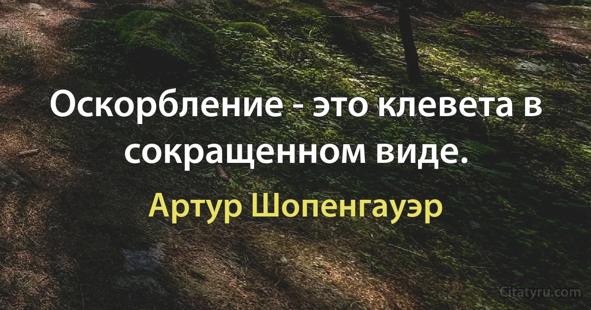 Оскорбление - это клевета в сокращенном виде. (Артур Шопенгауэр)