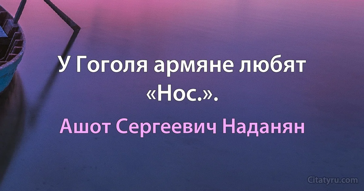 У Гоголя армяне любят «Нос.». (Ашот Сергеевич Наданян)