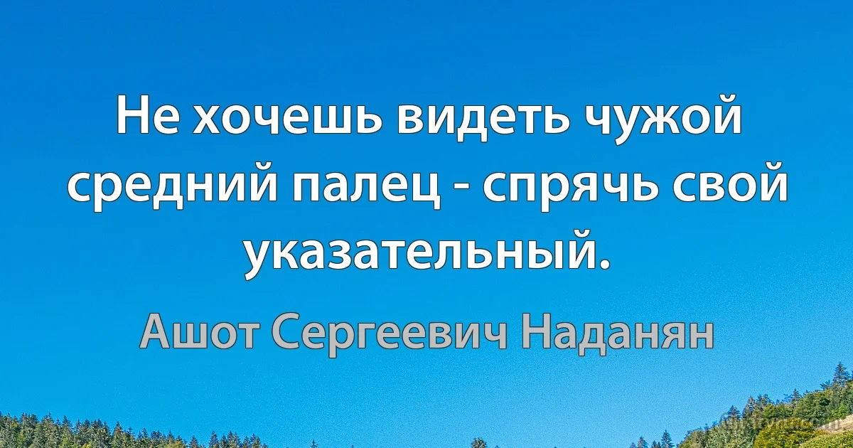 Не хочешь видеть чужой средний палец - спрячь свой указательный. (Ашот Сергеевич Наданян)