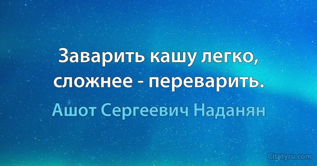 Заварить кашу легко, сложнее - переварить. (Ашот Сергеевич Наданян)