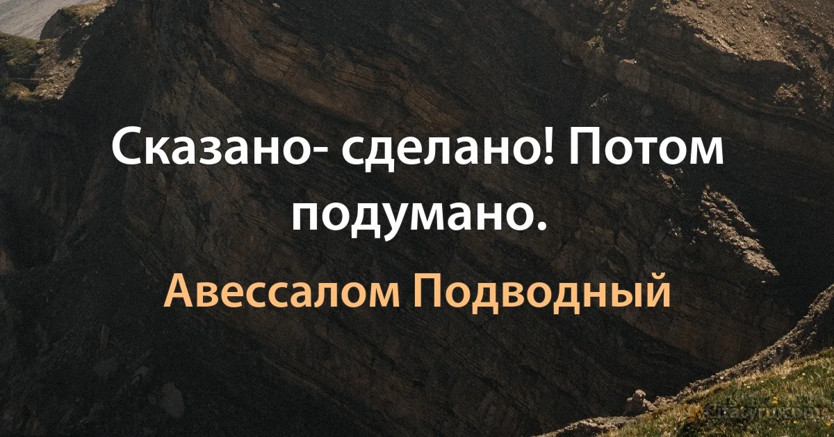 Сказано- сделано! Потом подумано. (Авессалом Подводный)