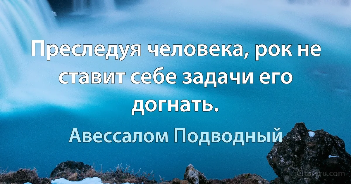 Преследуя человека, рок не ставит себе задачи его догнать. (Авессалом Подводный)