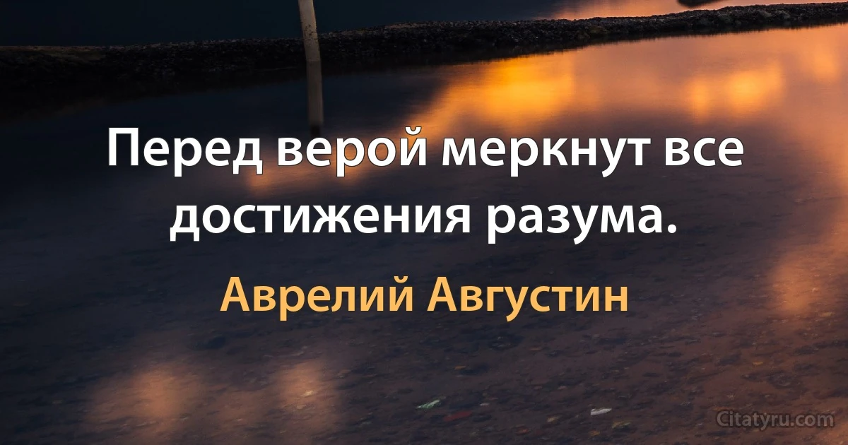 Перед верой меркнут все достижения разума. (Аврелий Августин)