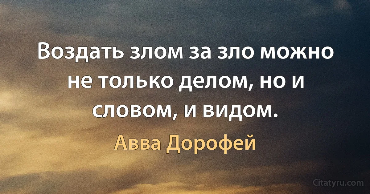 Воздать злом за зло можно не только делом, но и словом, и видом. (Авва Дорофей)