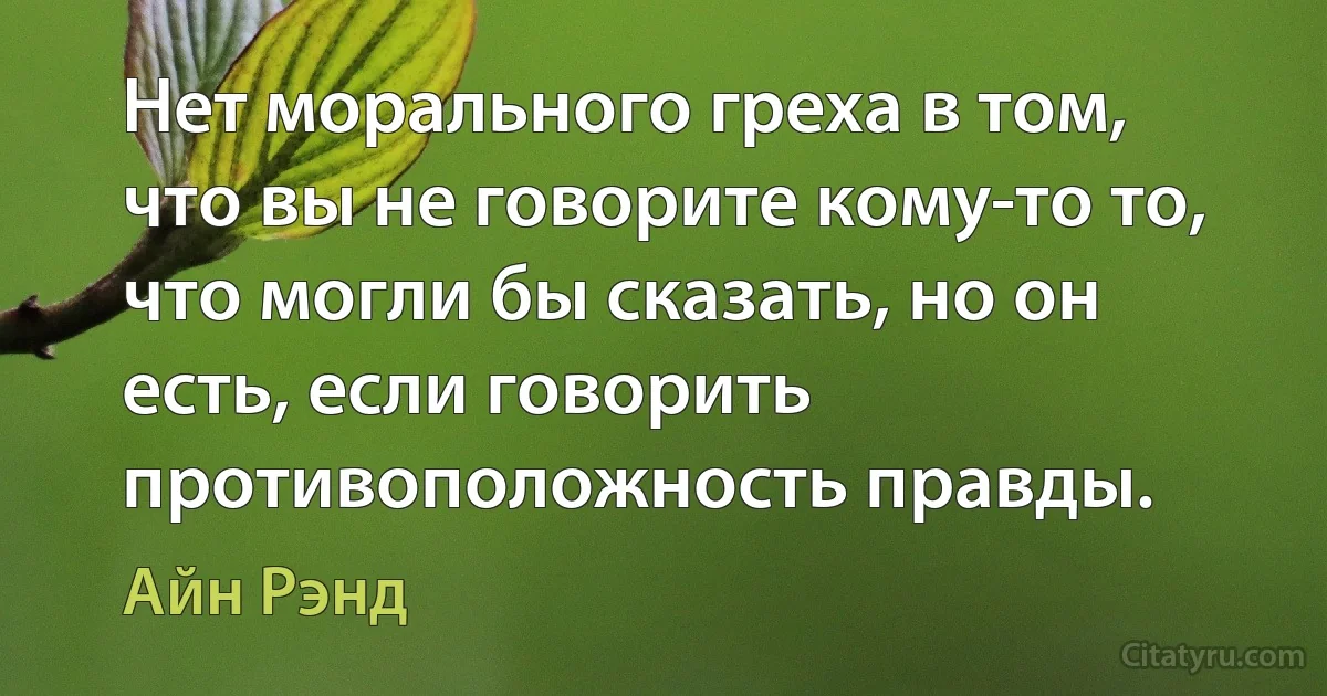 Нет морального греха в том, что вы не говорите кому-то то, что могли бы сказать, но он есть, если говорить противоположность правды. (Айн Рэнд)