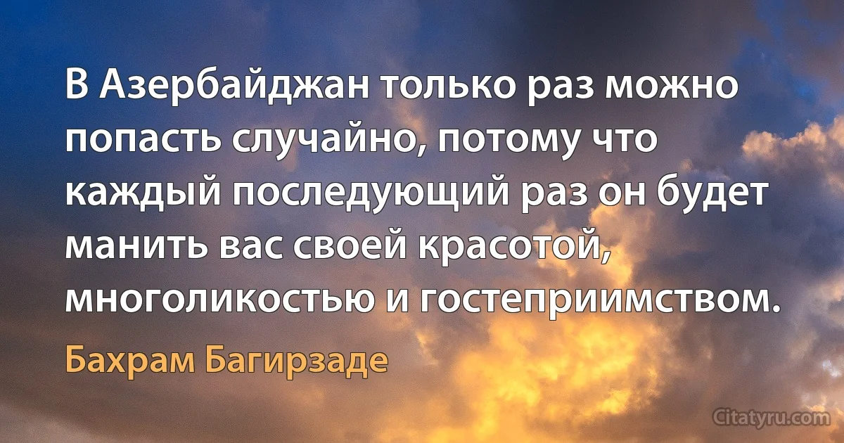 В Азербайджан только раз можно попасть случайно, потому что каждый последующий раз он будет манить вас своей красотой, многоликостью и гостеприимством. (Бахрам Багирзаде)