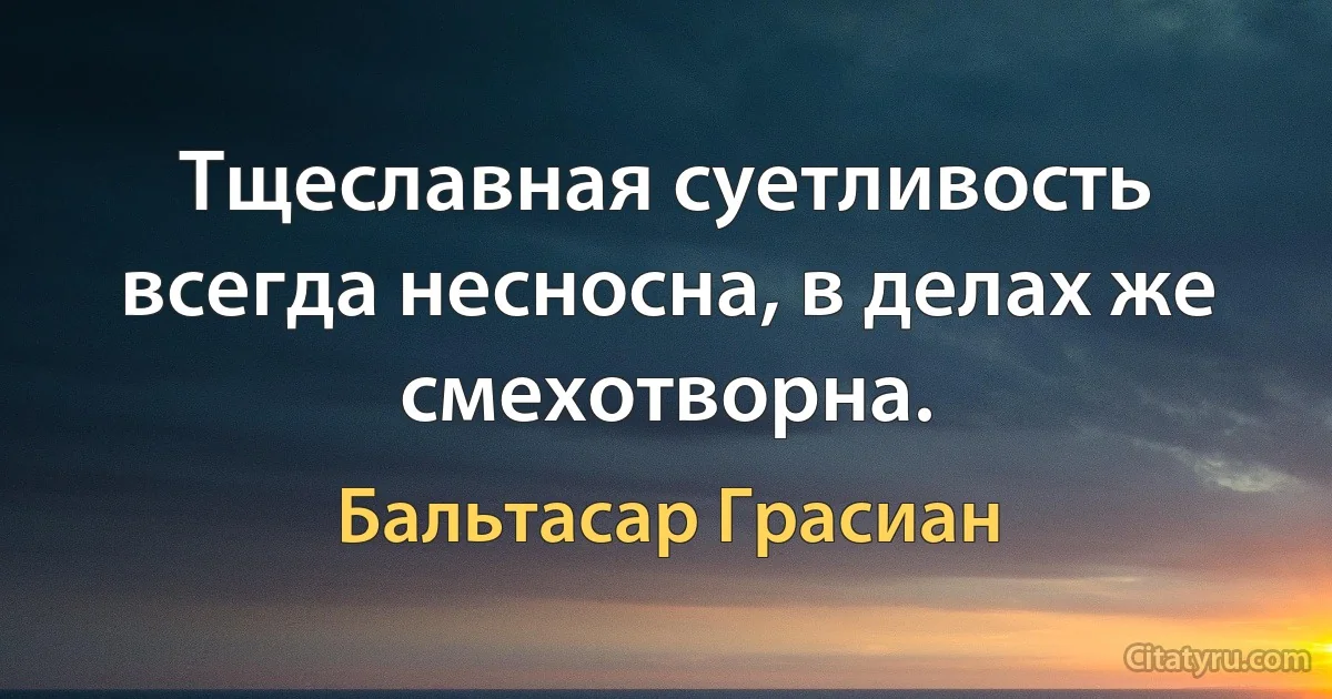 Тщеславная суетливость всегда несносна, в делах же смехотворна. (Бальтасар Грасиан)