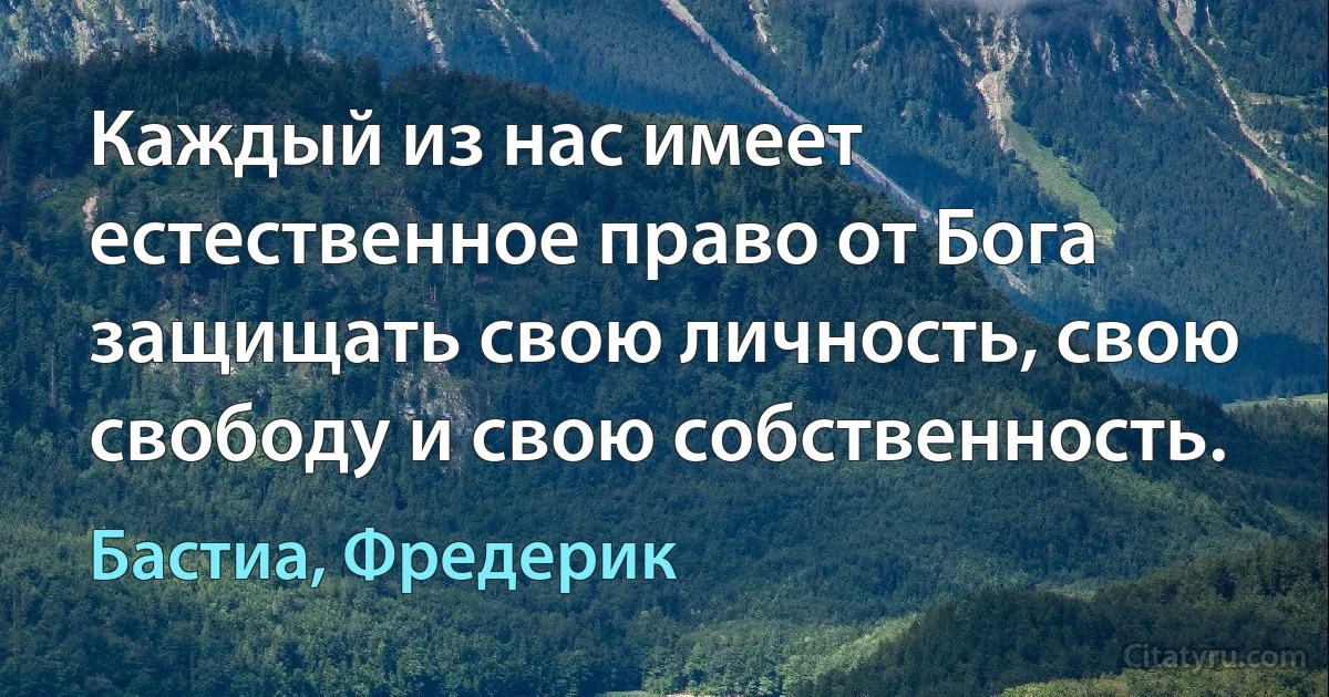 Каждый из нас имеет естественное право от Бога защищать свою личность, свою свободу и свою собственность. (Бастиа, Фредерик)