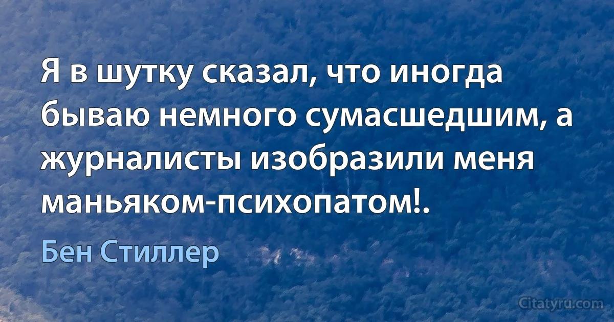 Я в шутку сказал, что иногда бываю немного сумасшедшим, а журналисты изобразили меня маньяком-психопатом!. (Бен Стиллер)