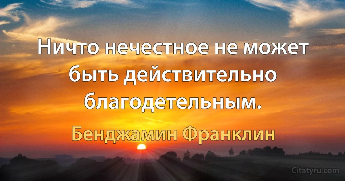 Ничто нечестное не может быть действительно благодетельным. (Бенджамин Франклин)